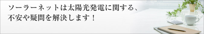 ソーラネットは太陽光発電に関する、不安や疑問を解決します！ 