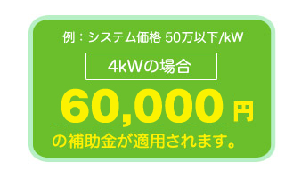 例:4kWの場合、4.8万円×1.5kW60,000円の補助金が適用されます