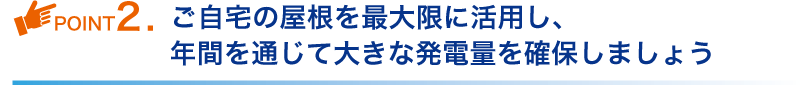 ご自宅の屋根を最大限に活用し、1年間を通じて大きな
発電量を確保しましょう