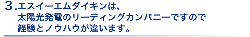 エスイーエムダイキンは、
太陽光発電リーディングカンパニーです。
経験とノウハウが違います。