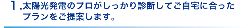 太陽光発電のプロがしっかり診断してご自宅に合った
プランをご提案します。