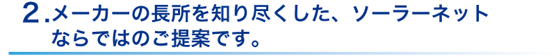 メーカーの長所を知り尽くした、ソーラーネット
ならではのご提案