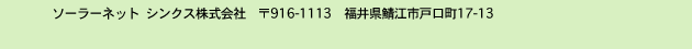 ソーラーネット シンクス株式会社 916-1113福井県鯖江市戸口町17-13