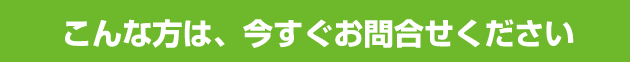 こんな方は、今すぐお問合せください